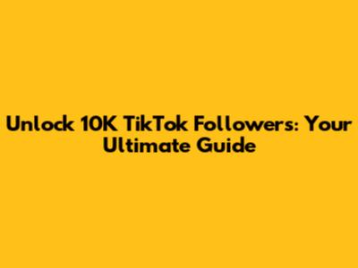 Unlock 10K TikTok Followers: Your Ultimate Guide