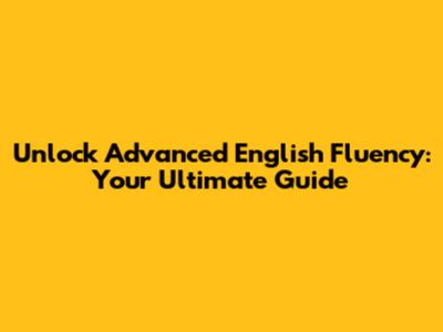 Unlock Advanced English Fluency: Your Ultimate Guide