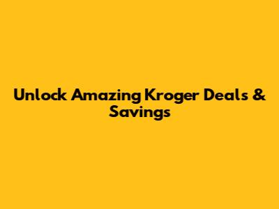 Unlock Amazing Kroger Deals & Savings