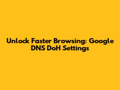 Unlock Faster Browsing: Google DNS DoH Settings