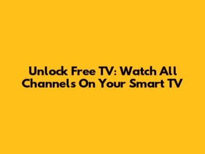 Unlock Free TV: Watch All Channels On Your Smart TV