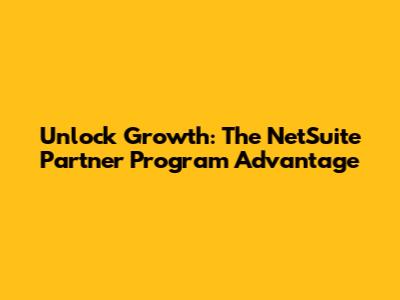 Unlock Growth: The NetSuite Partner Program Advantage