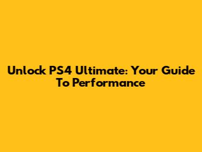 Unlock PS4 Ultimate: Your Guide To Performance