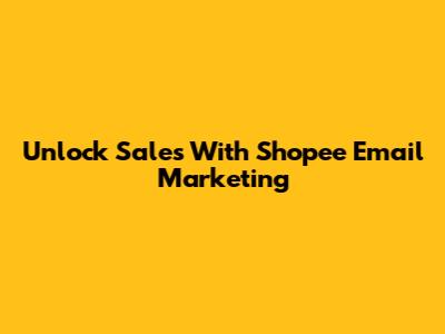 Unlock Sales With Shopee Email Marketing