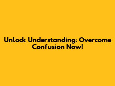 Unlock Understanding: Overcome Confusion Now!