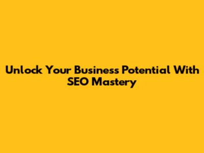 Unlock Your Business Potential With SEO Mastery
