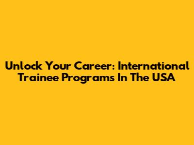 Unlock Your Career: International Trainee Programs In The USA