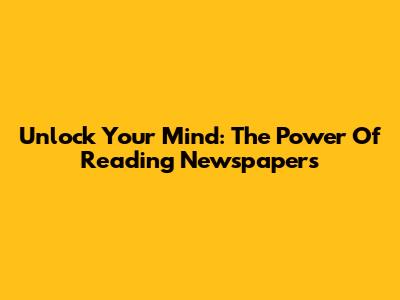 Unlock Your Mind: The Power Of Reading Newspapers