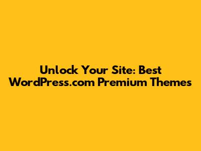 Unlock Your Site: Best WordPress.com Premium Themes