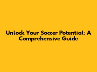Unlock Your Soccer Potential: A Comprehensive Guide