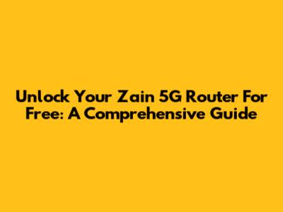 Unlock Your Zain 5G Router For Free: A Comprehensive Guide