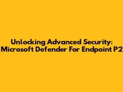 Unlocking Advanced Security: Microsoft Defender For Endpoint P2
