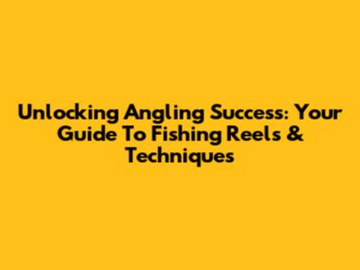 Unlocking Angling Success: Your Guide To Fishing Reels & Techniques