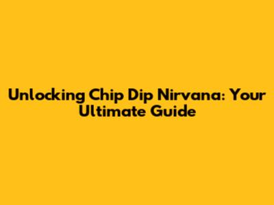 Unlocking Chip Dip Nirvana: Your Ultimate Guide