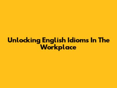 Unlocking English Idioms In The Workplace
