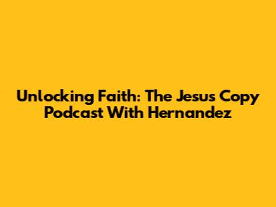 Unlocking Faith: The Jesus Copy Podcast With Hernandez