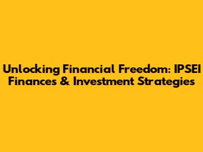 Unlocking Financial Freedom: IPSEI Finances & Investment Strategies