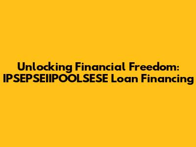 Unlocking Financial Freedom: IPSEPSEIIPOOLSESE Loan Financing