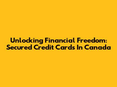 Unlocking Financial Freedom: Secured Credit Cards In Canada