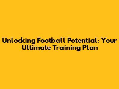 Unlocking Football Potential: Your Ultimate Training Plan