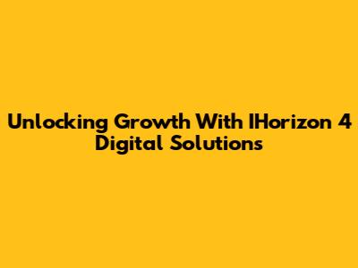 Unlocking Growth With IHorizon 4 Digital Solutions