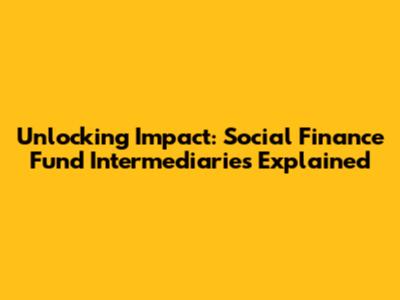 Unlocking Impact: Social Finance Fund Intermediaries Explained