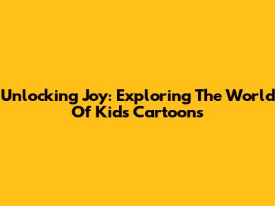 Unlocking Joy: Exploring The World Of Kids' Cartoons