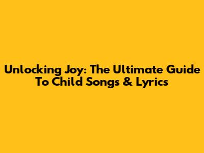 Unlocking Joy: The Ultimate Guide To Child Songs & Lyrics