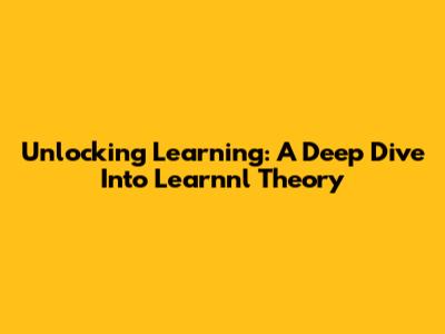 Unlocking Learning: A Deep Dive Into Learnnl Theory
