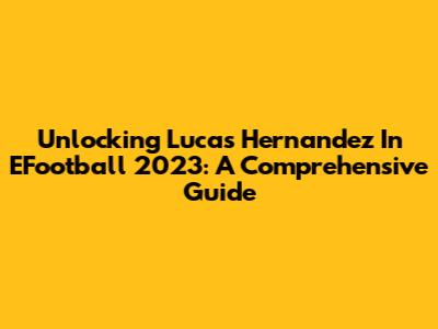 Unlocking Lucas Hernandez In EFootball 2023: A Comprehensive Guide
