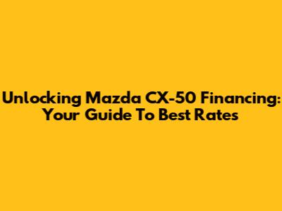 Unlocking Mazda CX-50 Financing: Your Guide To Best Rates