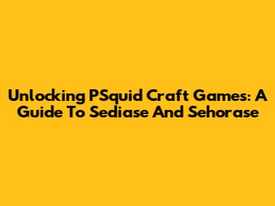 Unlocking PSquid Craft Games: A Guide To Sediase And Sehorase