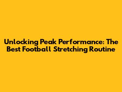 Unlocking Peak Performance: The Best Football Stretching Routine