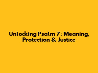 Unlocking Psalm 7: Meaning, Protection & Justice