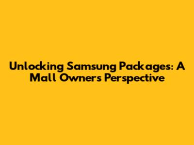 Unlocking Samsung Packages: A Mall Owner's Perspective