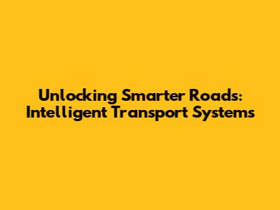 Unlocking Smarter Roads: Intelligent Transport Systems