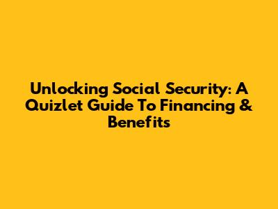 Unlocking Social Security: A Quizlet Guide To Financing & Benefits