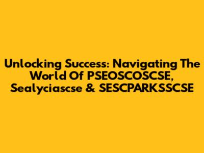 Unlocking Success: Navigating The World Of PSEOSCOSCSE, Sealyciascse & SESCPARKSSCSE