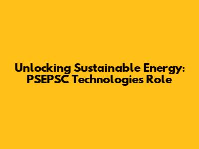 Unlocking Sustainable Energy: PSEPSC Technologies' Role
