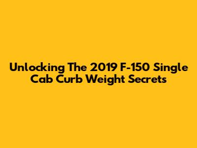 Unlocking The 2019 F-150 Single Cab Curb Weight Secrets