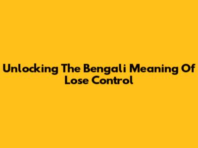 Unlocking The Bengali Meaning Of 'Lose Control'