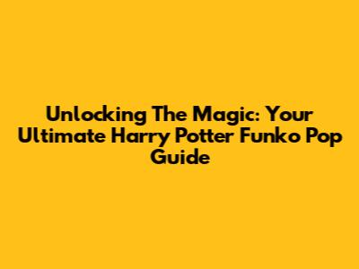 Unlocking The Magic: Your Ultimate Harry Potter Funko Pop Guide