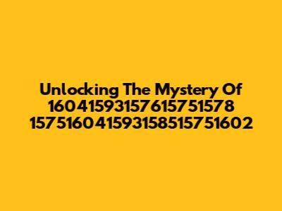 Unlocking The Mystery Of 16041593157615751578 157516041593158515751602
