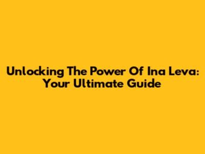 Unlocking The Power Of Ina Leva: Your Ultimate Guide