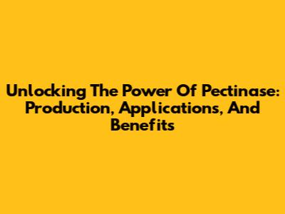 Unlocking The Power Of Pectinase: Production, Applications, And Benefits