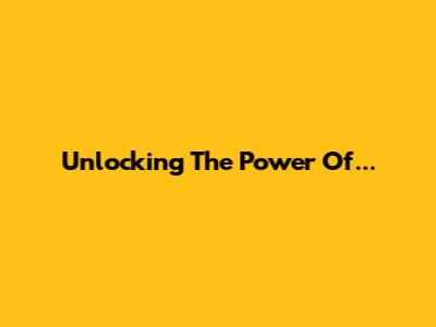 Unlocking The Power Of...