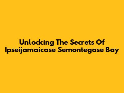 Unlocking The Secrets Of Ipseijamaicase Semontegase Bay