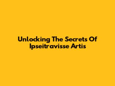 Unlocking The Secrets Of Ipseitravisse Artis
