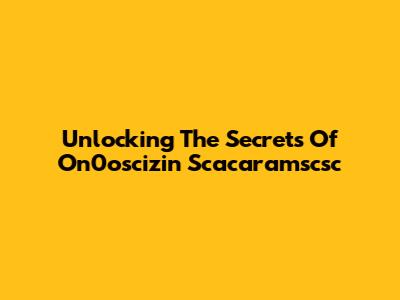 Unlocking The Secrets Of On0oscizin Scacaramscsc