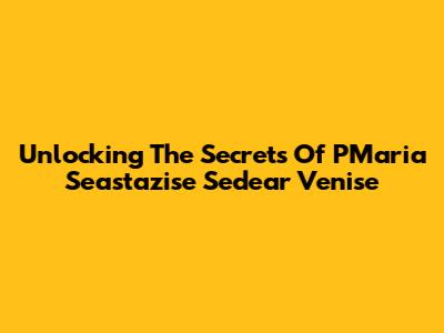 Unlocking The Secrets Of PMaria Seastazise Sedear Venise